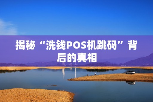 揭秘“洗钱POS机跳码”背后的真相 揭秘“洗钱POS机跳码”背后的真相