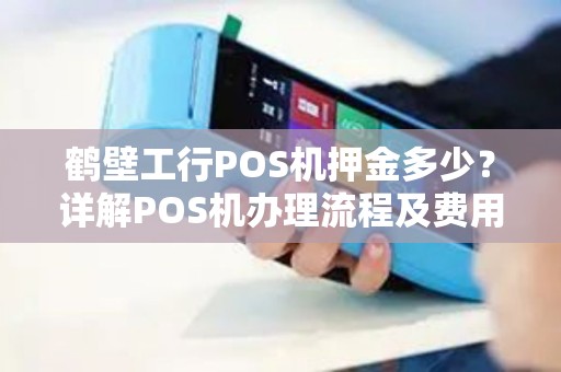 鹤壁工行POS机押金多少?详解POS机办理流程及费用问题 鹤壁工行POS机押金多少?详解POS机办理流程及费用问题