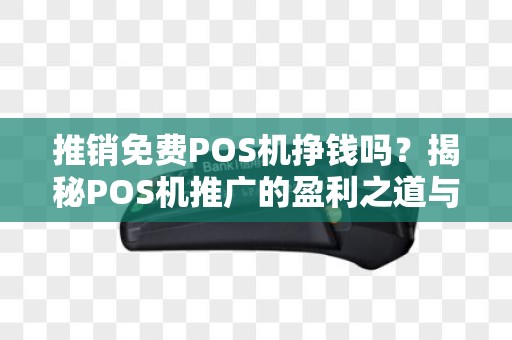 推销免费POS机挣钱吗？揭秘POS机推广的盈利之道与合法性问题