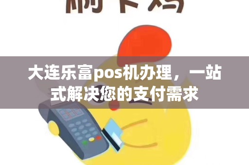大连乐富pos机办理,一站式解决您的支付需求 大连乐富pos机办理,一站式解决您的支付需求