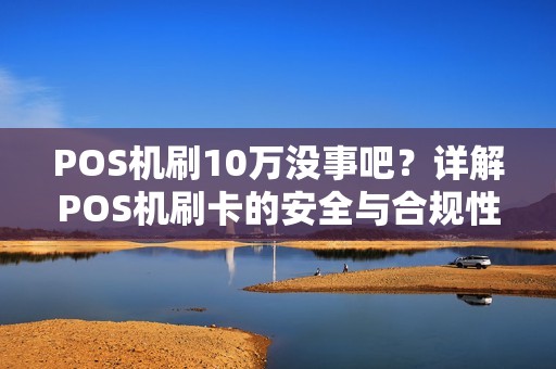 POS机刷10万没事吧?详解POS机刷卡的安全与合规性 POS机刷10万没事吧?详解POS机刷卡的安全与合规性