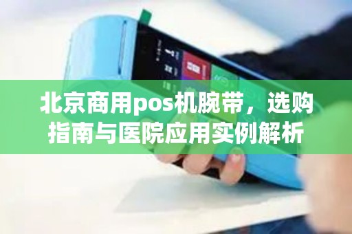 北京商用pos机腕带，选购指南与医院应用实例解析