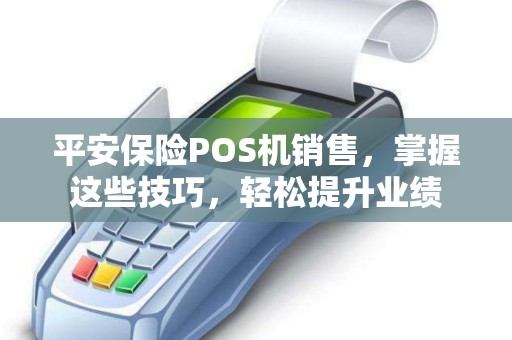 平安保险POS机销售,掌握这些技巧,轻松提升业绩 平安保险POS机销售,掌握这些技巧,轻松提升业绩