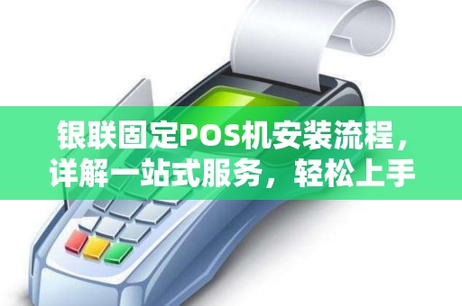 银联固定POS机安装流程，详解一站式服务，轻松上手！