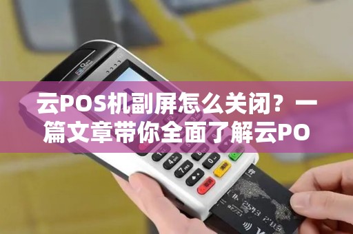 云POS机副屏怎么关闭?一篇文章带你全面了解云POS机的使用技巧 云POS机副屏怎么关闭?一篇文章带你全面了解云POS机的使用技巧