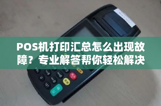 POS机打印汇总怎么出现故障？专业解答帮你轻松解决