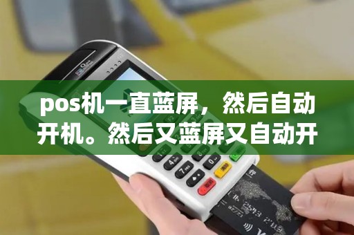 pos机一直蓝屏，然后自动开机。然后又蓝屏又自动开机，这是嘛问题？而且还自动安装垃圾软件，换了一台