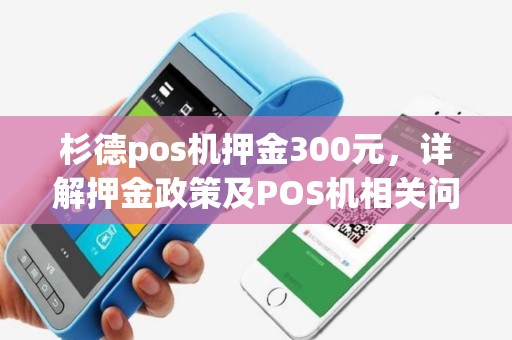 杉德pos机押金300元，详解押金政策及POS机相关问题