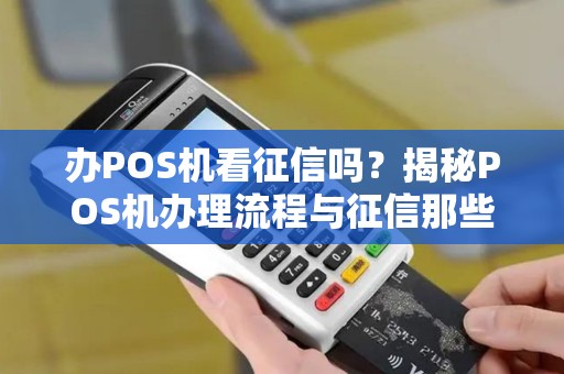 办POS机看征信吗？揭秘POS机办理流程与征信那些事儿