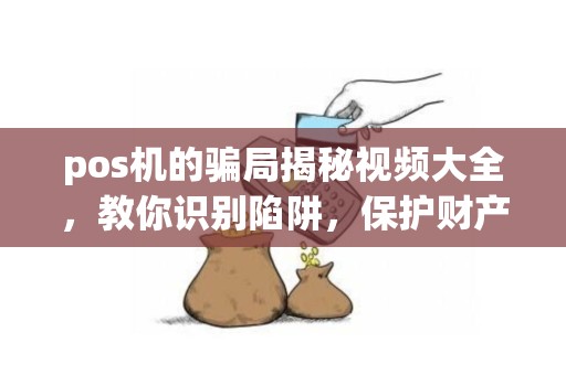 pos机的骗局揭秘视频大全，教你识别陷阱，保护财产安全