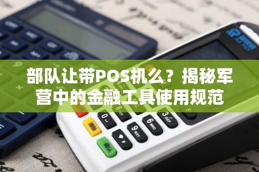 部队让带POS机么？揭秘军营中的金融工具使用规范