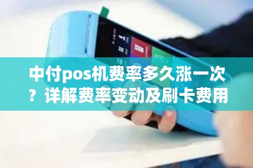 中付pos机费率多久涨一次？详解费率变动及刷卡费用