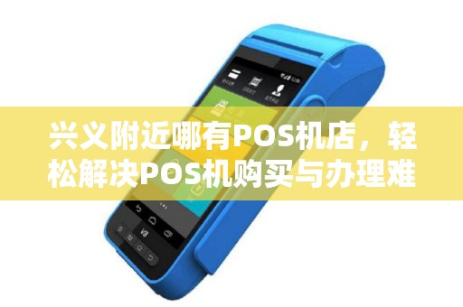兴义附近哪有POS机店，轻松解决POS机购买与办理难题