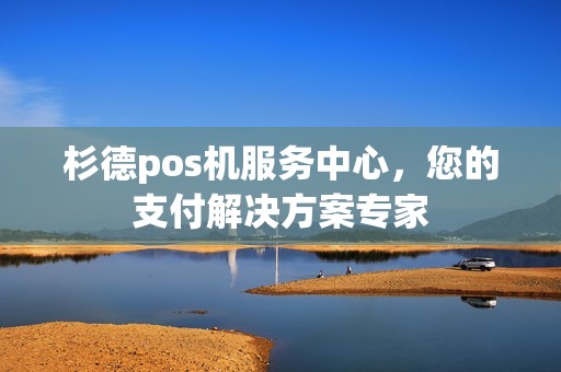 杉德pos机服务中心，您的支付解决方案专家