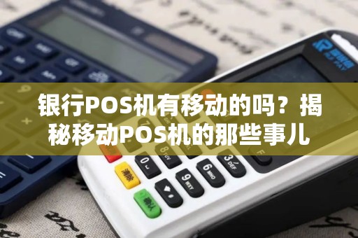 银行POS机有移动的吗？揭秘移动POS机的那些事儿