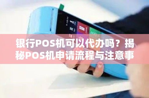 银行POS机可以代办吗?揭秘POS机申请流程与注意事项 银行POS机可以代办吗?揭秘POS机申请流程与注意事项