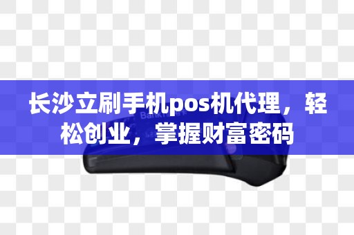 长沙立刷手机pos机代理，轻松创业，掌握财富密码