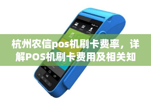 杭州农信pos机刷卡费率，详解POS机刷卡费用及相关知识