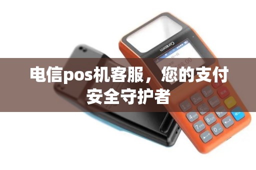 电信pos机客服，您的支付安全守护者