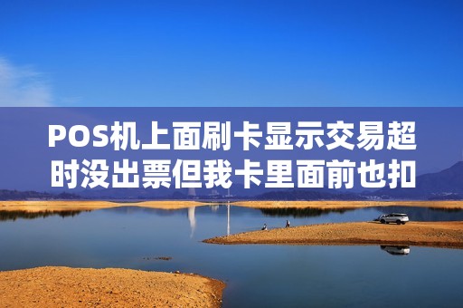 POS机上面刷卡显示交易超时没出票但我卡里面前也扣了商家也没收到钱这笔钱过几天