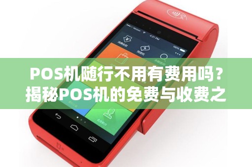 POS机随行不用有费用吗？揭秘POS机的免费与收费之谜