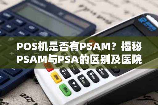 POS机是否有PSAM？揭秘PSAM与PSA的区别及医院PSA检查的意义