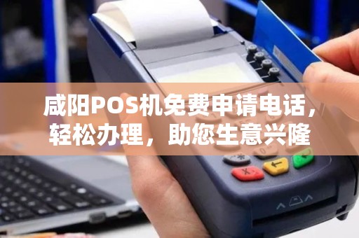 咸阳POS机免费申请电话，轻松办理，助您生意兴隆