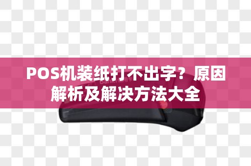 POS机装纸打不出字？原因解析及解决方法大全