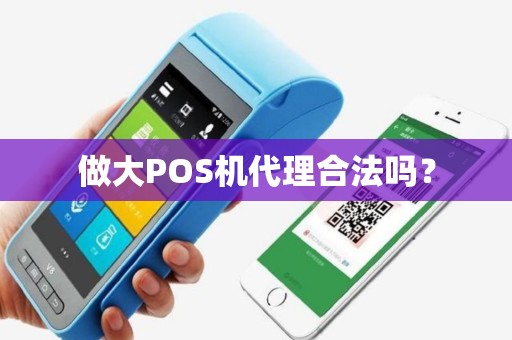 做大POS机代理合法吗? 做大POS机代理合法吗?