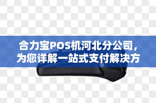 合力宝POS机河北分公司，为您详解一站式支付解决方案