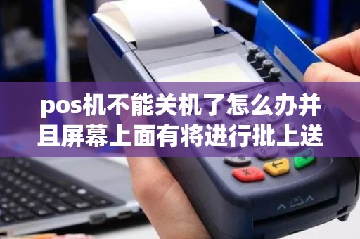 pos机不能关机了怎么办并且屏幕上面有将进行批上送？