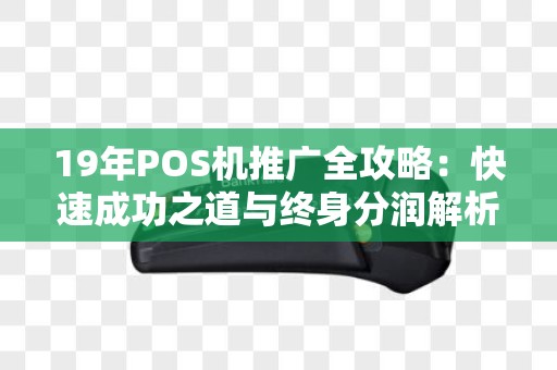 19年POS机推广全攻略：快速成功之道与终身分润解析
