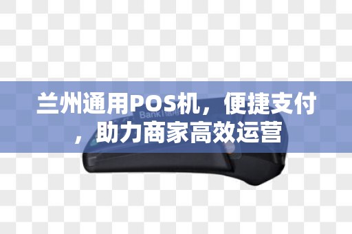 兰州通用POS机，便捷支付，助力商家高效运营