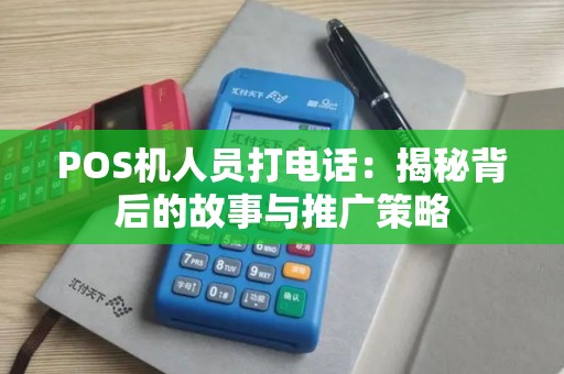 POS机人员打电话:揭秘背后的故事与推广策略 POS机人员打电话:揭秘背后的故事与推广策略