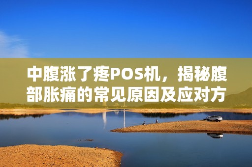 中腹涨了疼POS机，揭秘腹部胀痛的常见原因及应对方法