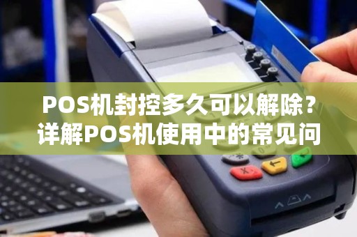 POS机封控多久可以解除？详解POS机使用中的常见问题
