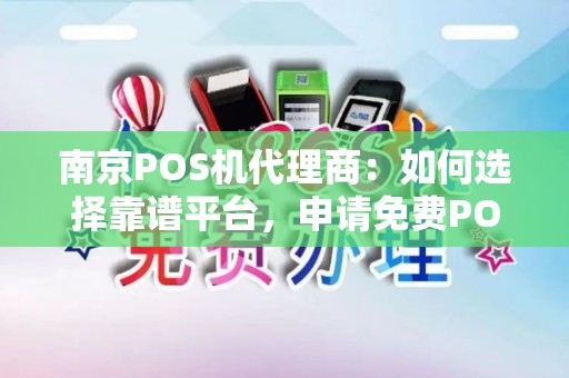 南京POS机代理商：如何选择靠谱平台，申请免费POS机？