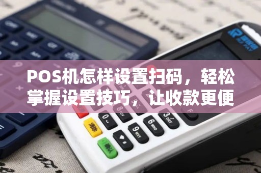 POS机怎样设置扫码，轻松掌握设置技巧，让收款更便捷