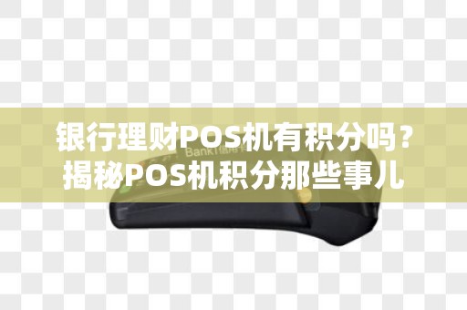 银行理财POS机有积分吗？揭秘POS机积分那些事儿