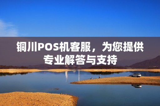 铜川POS机客服,为您提供专业解答与支持 铜川POS机客服,为您提供专业解答与支持