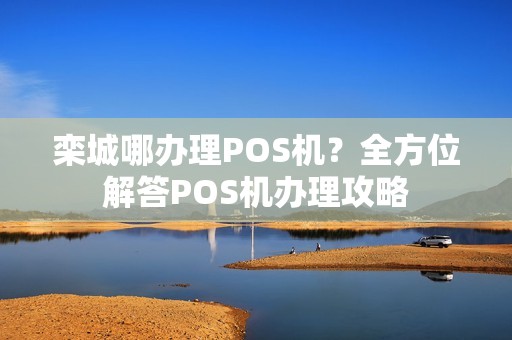 栾城哪办理POS机？全方位解答POS机办理攻略