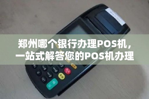 郑州哪个银行办理POS机,一站式解答您的POS机办理难题 郑州哪个银行办理POS机,一站式解答您的POS机办理难题
