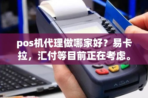 pos机代理做哪家好？易卡拉，汇付等目前正在考虑。