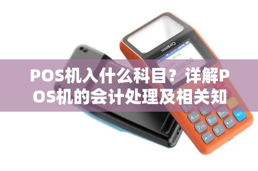 POS机入什么科目？详解POS机的会计处理及相关知识