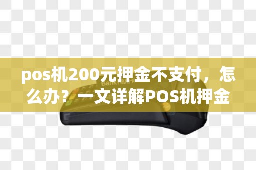 pos机200元押金不支付，怎么办？一文详解POS机押金那些事儿