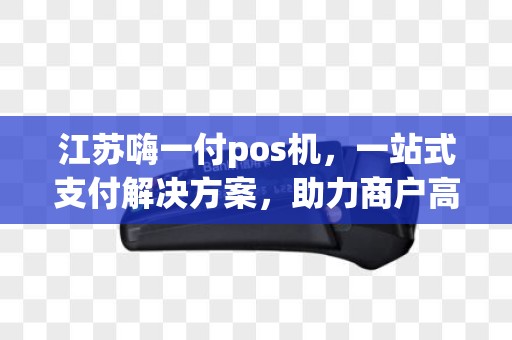 江苏嗨一付pos机，一站式支付解决方案，助力商户高效经营