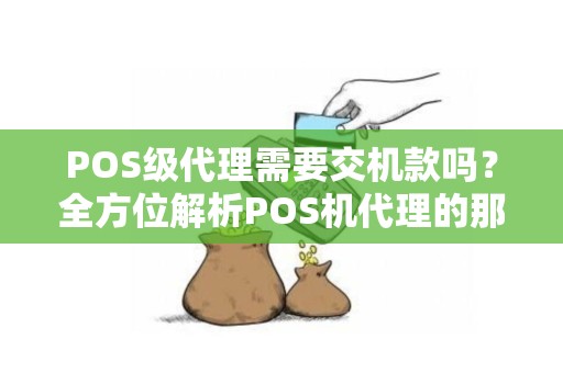 POS级代理需要交机款吗？全方位解析POS机代理的那些事儿
