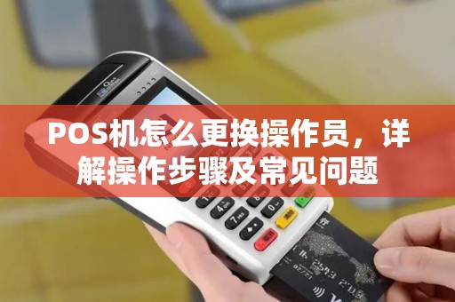 POS机怎么更换操作员，详解操作步骤及常见问题