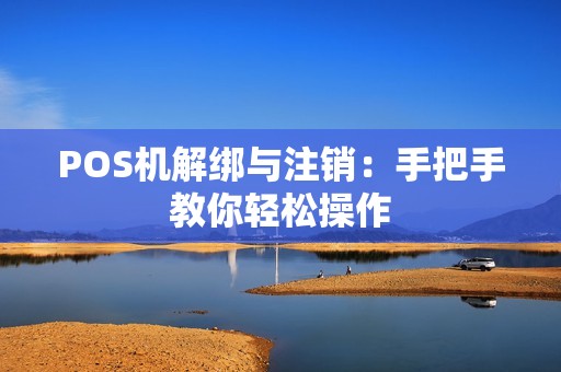 POS机解绑与注销：手把手教你轻松操作
