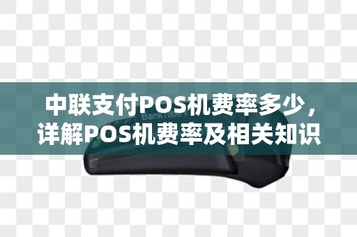 中联支付POS机费率多少，详解POS机费率及相关知识